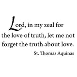 VWAQ Lord, in My Zeal for the Love of Truth, Let Me Not Forget the Truth About Love - St. Thomas Aquinas Quote Wall Decal - VWAQ Vinyl Wall Art Quotes and Prints