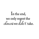 VWAQ In The End, We Only Regret The Chances We Didn't Take Wall Decal 1579 - VWAQ Vinyl Wall Art Quotes and Prints