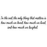 VWAQ In The End, The Only Thing That Matters Is How Much We Loved, How Much We Lived, And How Much We Laughed Vinyl Wall Decal -18114 - VWAQ Vinyl Wall Art Quotes and Prints